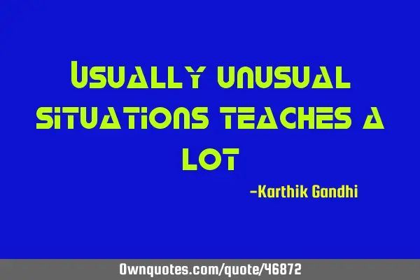 Usually unusual situations teaches a