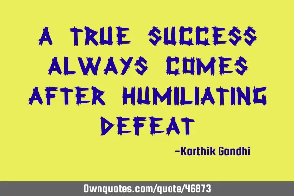 A true success always comes after humiliating