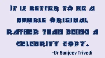 It is better to be a humble original rather than being a celebrity copy.