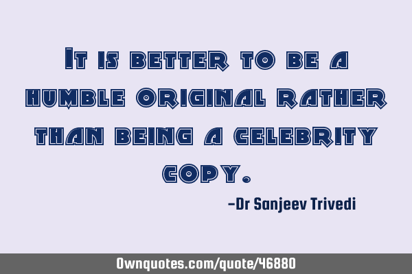 It is better to be a humble original rather than being a celebrity