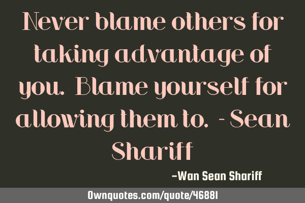 Never blame others for taking advantage of you. Blame yourself for allowing them to. - Sean S