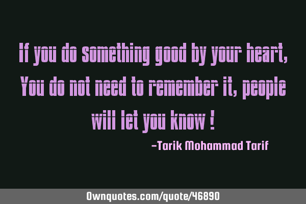 If you do something good by your heart,You do not need to remember it,people will let you know !