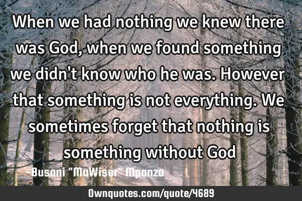 When we had nothing we knew there was God, when we found something we didn