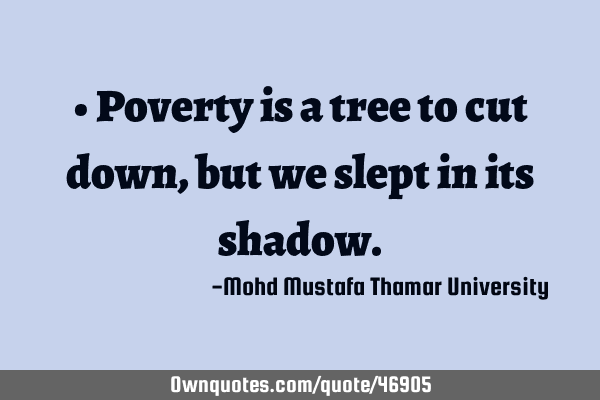 • Poverty is a tree to cut down , but we slept in its