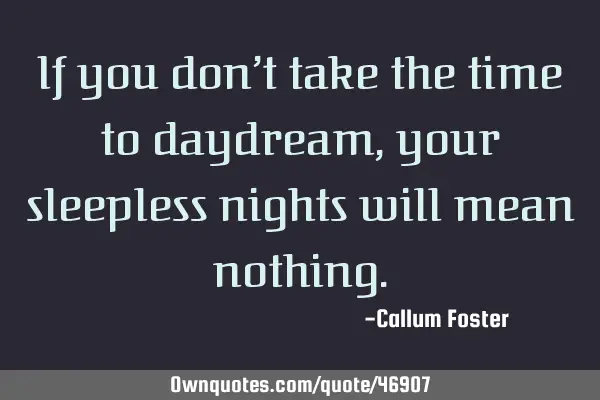 If you don’t take the time to daydream, your sleepless nights will mean