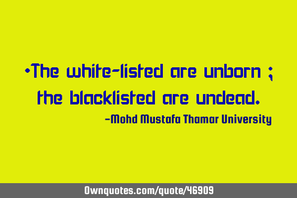 •The white-listed are unborn ; the blacklisted are