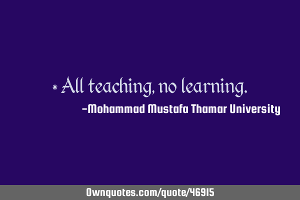 • All teaching, no