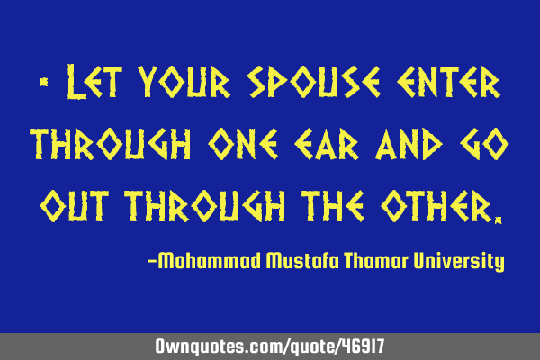 • Let your spouse enter through one ear and go out through the