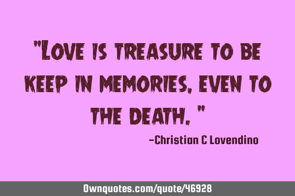 "Love is treasure to be keep in memories,even to the death."