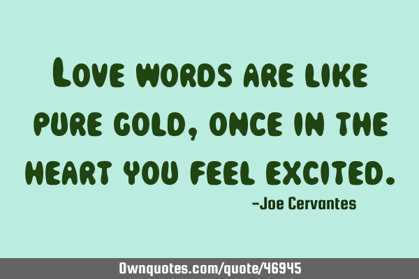 Love words are like pure gold, once in the heart you feel