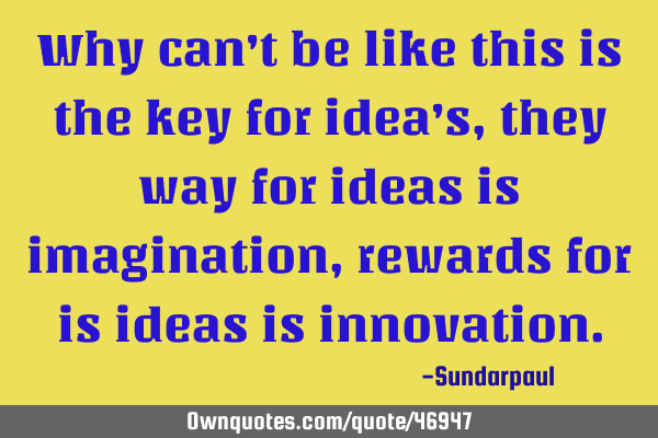 Why can’t be like this is the key for idea’s, they way for ideas is imagination, rewards for is