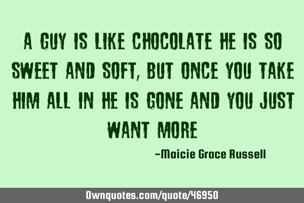 A guy is like chocolate he is so sweet and soft, But once you take him all in he is gone and you