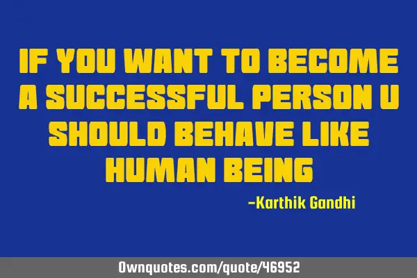 If you want to become a successful person u should behave like human