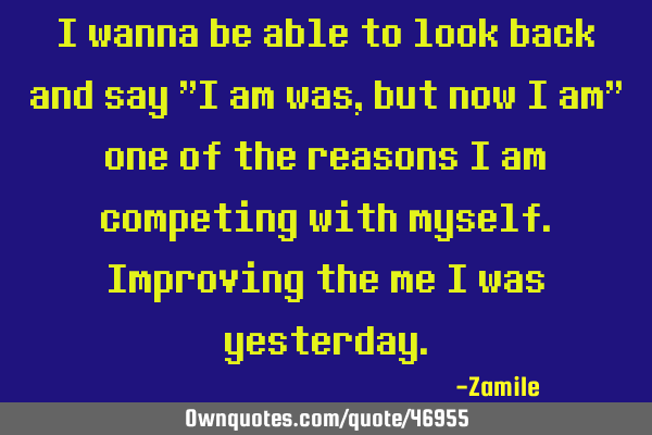 I wanna be able to look back and say "I am was,but now I am" one of the reasons I am competing with