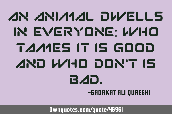 An animal dwells in everyone; Who tames it is good And who don