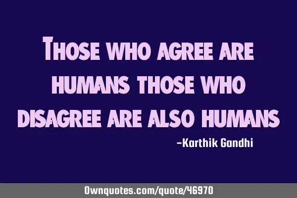 Those who agree are humans those who disagree are also