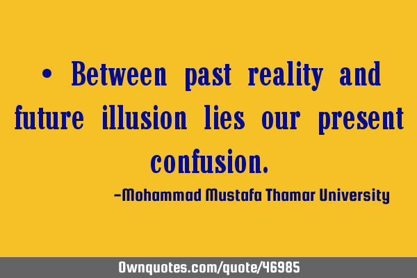 • Between past reality and future illusion lies our present