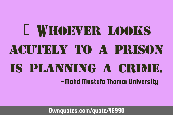 • Whoever looks acutely to a prison is planning a