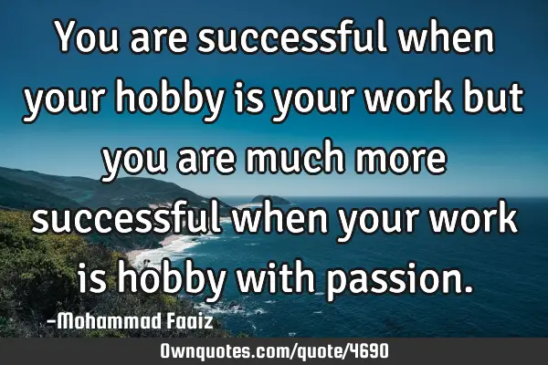 You are successful when your hobby is your work but you are much more successful when your work is