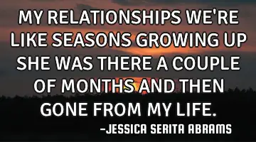 MY RELATIONSHIPS WE'RE LIKE SEASONS GROWING UP SHE WAS THERE A COUPLE OF MONTHS AND THEN GONE FROM M