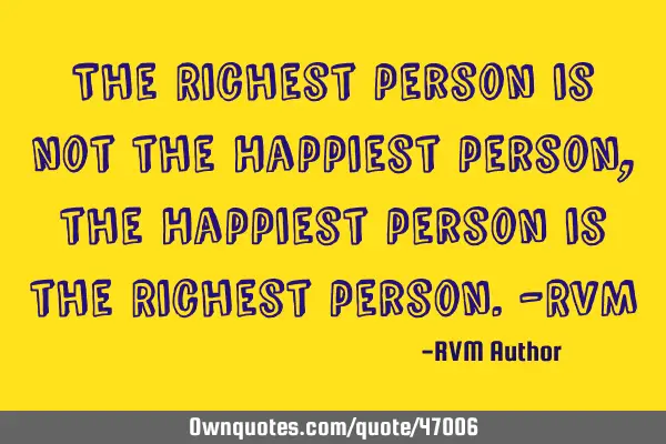 The Richest person is not the Happiest person, the Happiest person is the Richest person.-RVM