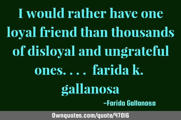 I would rather have one loyal friend than thousands of disloyal and ungrateful ones.... farida k.
