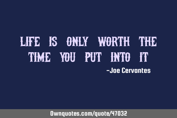 Life is only worth the time you put into