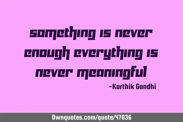 Something is never enough everything is never