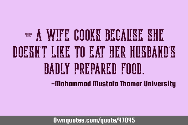 • A wife cooks because she doesn