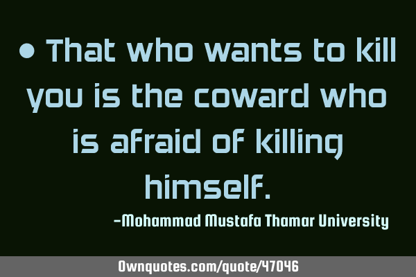 • That who wants to kill you is the coward who is afraid of killing