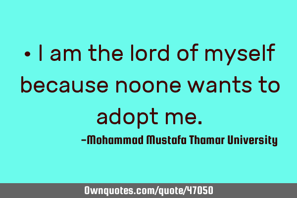 • I am the lord of myself because noone wants to adopt