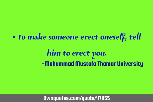 • To make someone erect oneself, tell him to erect