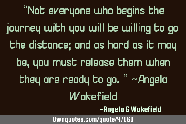 “Not everyone who begins the journey with you will be willing to go the distance; and as hard as