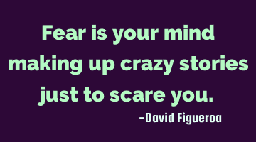 Fear is your mind making up crazy stories just to scare you.
