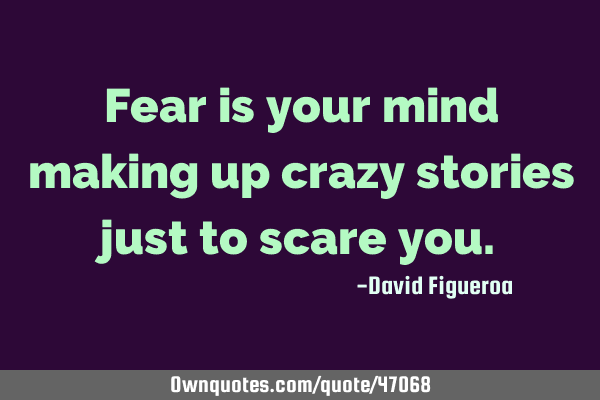 Fear is your mind making up crazy stories just to scare