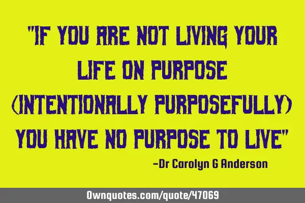 "If you are NOT living your LiFE on Purpose (intentionally purposefully) you have no PURPOSE to L