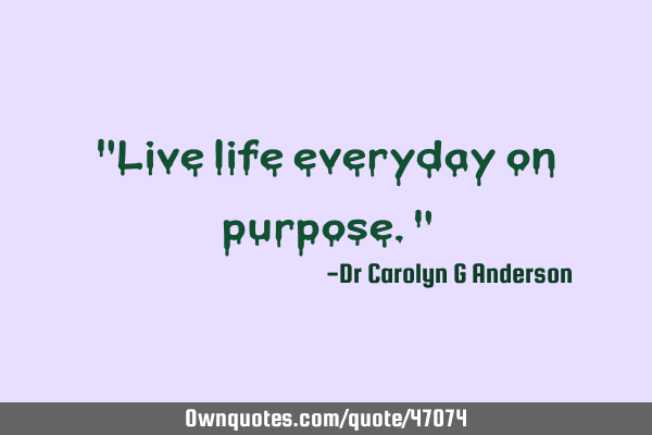 "Live life everyday on purpose."
