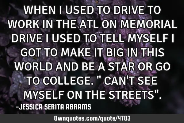 WHEN I USED TO DRIVE TO WORK IN THE ATL ON MEMORIAL DRIVE I USED TO TELL MYSELF I GOT TO MAKE IT BIG