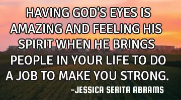 HAVING GOD'S EYES IS AMAZING AND FEELING HIS SPIRIT WHEN HE BRINGS PEOPLE IN YOUR LIFE TO DO A JOB T