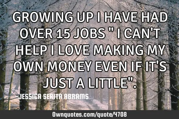 GROWING UP I HAVE HAD OVER 15 JOBS " I CAN