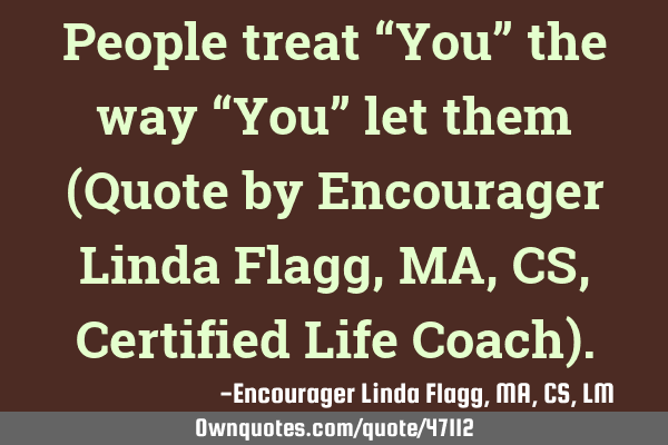 People treat “You” the way “You” let them (Quote by Encourager Linda Flagg, MA, CS, C