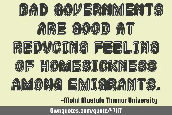 • Bad governments are good at reducing feeling of homesickness among