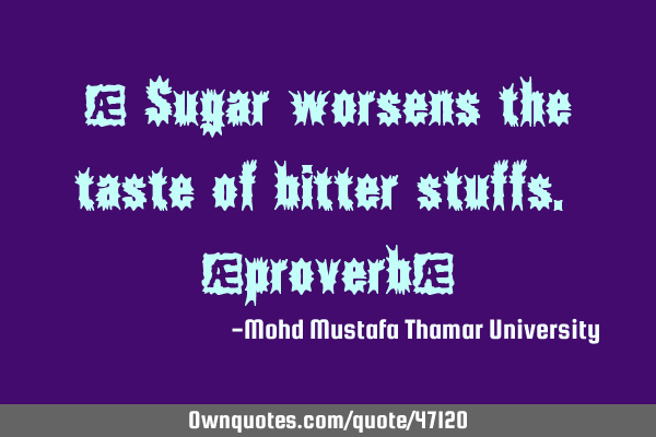 • Sugar worsens the taste of bitter stuffs. [proverb]