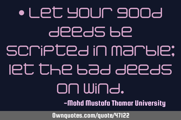 • Let your good deeds be scripted in marble; let the bad deeds on