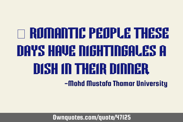 • Romantic people these days have nightingales a dish in their