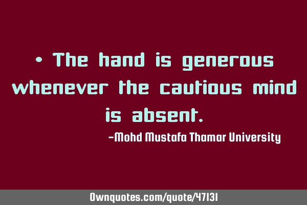 • The hand is generous whenever the cautious mind is