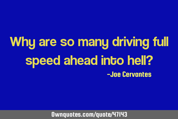 Why are so many driving full speed ahead into hell?