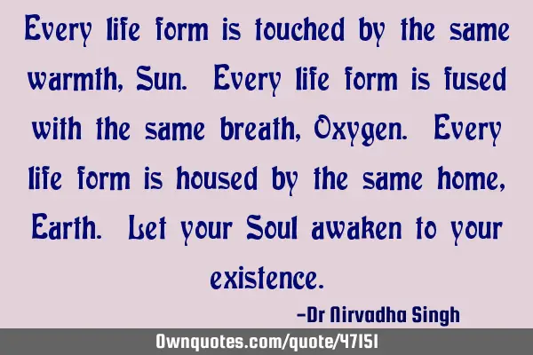 Every life form is touched by the same warmth, Sun. Every life form is fused with the same breath, O