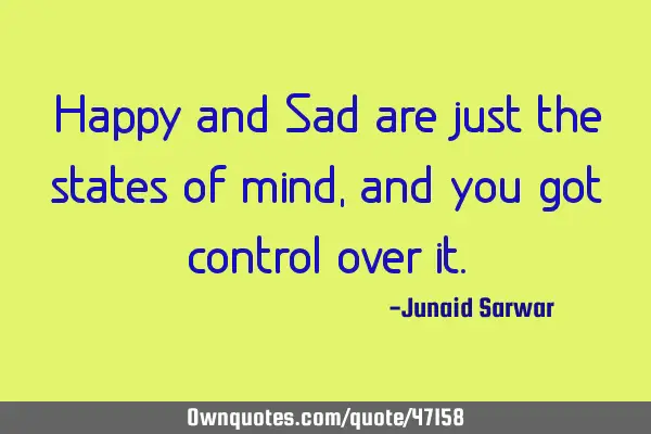 Happy and Sad are just the states of mind, and you got control over