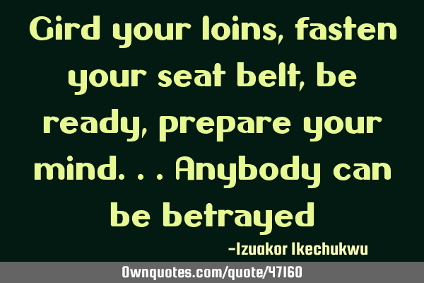 Gird your loins, fasten your seat belt, be ready, prepare your mind...anybody can be